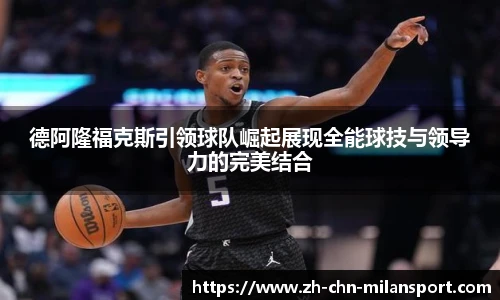 德阿隆福克斯引领球队崛起展现全能球技与领导力的完美结合