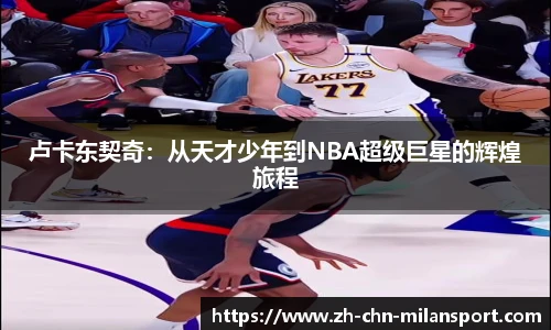 卢卡东契奇：从天才少年到NBA超级巨星的辉煌旅程