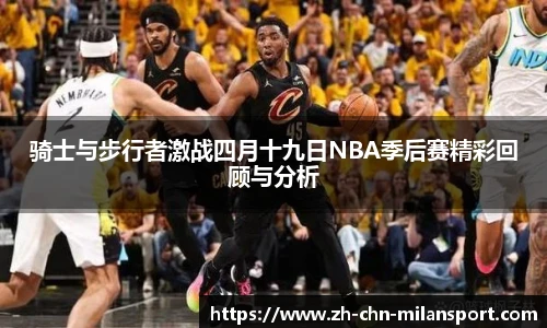 骑士与步行者激战四月十九日NBA季后赛精彩回顾与分析