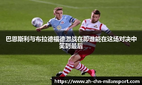 巴恩斯利与布拉德福德激战在即谁能在这场对决中笑到最后