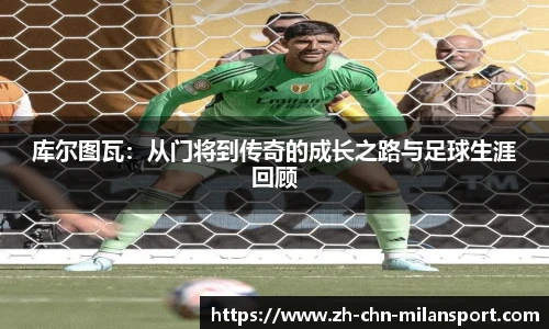 库尔图瓦：从门将到传奇的成长之路与足球生涯回顾
