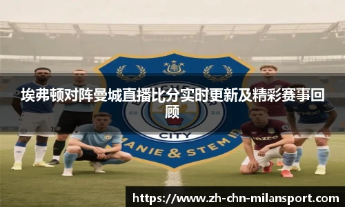埃弗顿对阵曼城直播比分实时更新及精彩赛事回顾