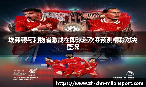 埃弗顿与利物浦激战在即球迷欢呼预测精彩对决盛况