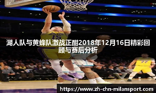 湖人队与黄蜂队激战正酣2018年12月16日精彩回顾与赛后分析