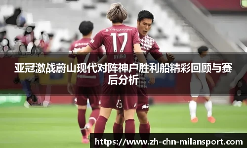 亚冠激战蔚山现代对阵神户胜利船精彩回顾与赛后分析