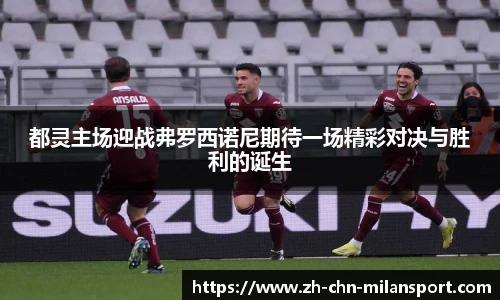 都灵主场迎战弗罗西诺尼期待一场精彩对决与胜利的诞生